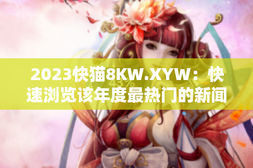 2023快貓8KW.XYW：快速瀏覽該年度最熱門的新聞與事件