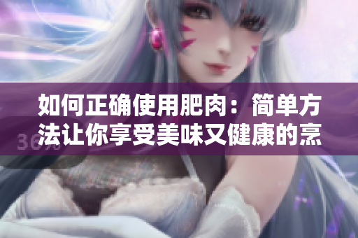 如何正確使用肥肉：簡單方法讓你享受美味又健康的烹飪體驗