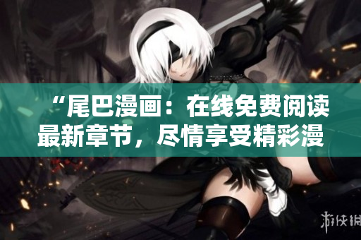 “尾巴漫畫：在線免費閱讀最新章節(jié)，盡情享受精彩漫畫世界！”