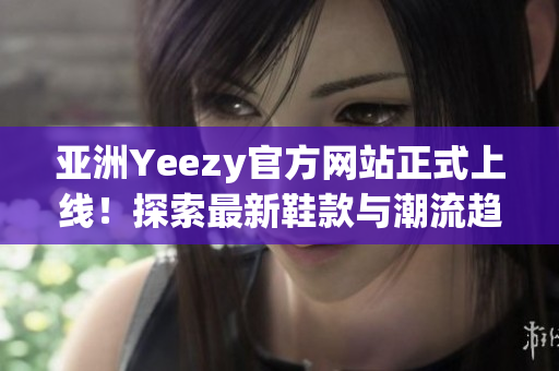 亞洲Yeezy官方網(wǎng)站正式上線！探索最新鞋款與潮流趨勢
