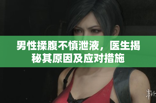 男性揉腹不慎泄液，醫(yī)生揭秘其原因及應(yīng)對措施