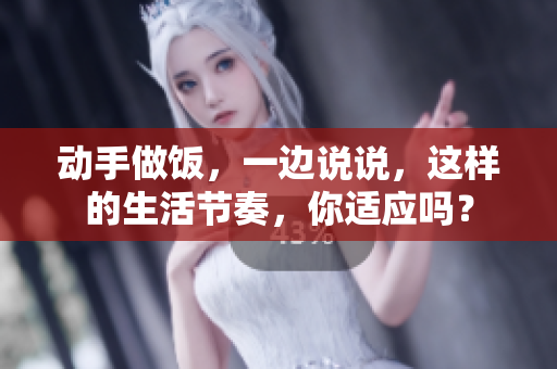 動手做飯，一邊說說，這樣的生活節(jié)奏，你適應(yīng)嗎？