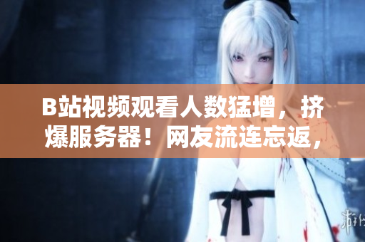 B站視頻觀看人數(shù)猛增，擠爆服務(wù)器！網(wǎng)友流連忘返，成為全民追捧的熱門話題！