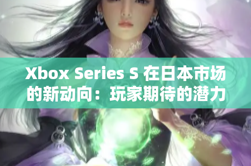 Xbox Series S 在日本市場(chǎng)的新動(dòng)向：玩家期待的潛力與挑戰(zhàn)