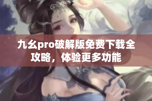 九幺pro破解版免費(fèi)下載全攻略，體驗(yàn)更多功能