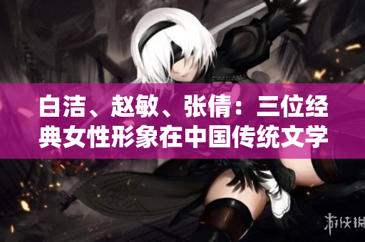 白潔、趙敏、張倩：三位經(jīng)典女性形象在中國傳統(tǒng)文學(xué)中的探索與表達(dá)