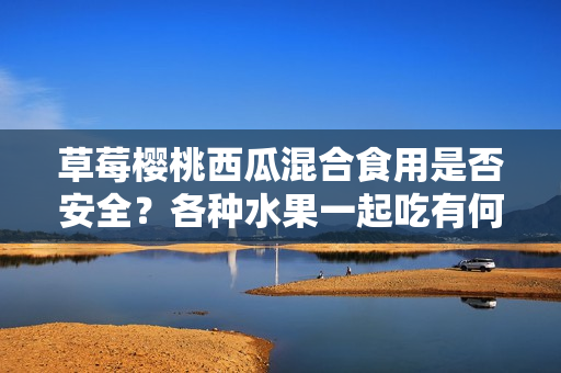 草莓櫻桃西瓜混合食用是否安全？各種水果一起吃有何影響？