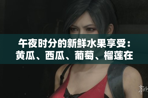 午夜時(shí)分的新鮮水果享受：黃瓜、西瓜、葡萄、榴蓮在線大放異彩
