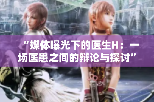 “媒體曝光下的醫(yī)生H：一場醫(yī)患之間的辯論與探討”