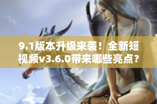 9.1版本升級來襲！全新短視頻v3.6.0帶來哪些亮點？