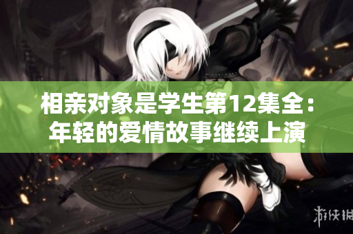 相親對象是學生第12集全：年輕的愛情故事繼續(xù)上演