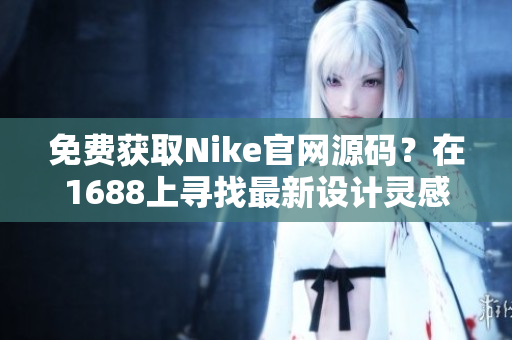 免費(fèi)獲取Nike官網(wǎng)源碼？在1688上尋找最新設(shè)計(jì)靈感！