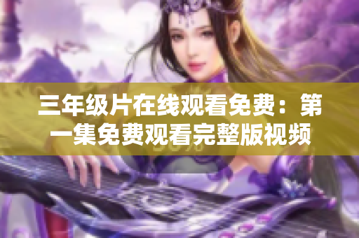 三年級片在線觀看免費：第一集免費觀看完整版視頻