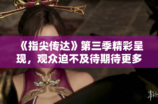《指尖傳達(dá)》第三季精彩呈現(xiàn)，觀眾迫不及待期待更多！