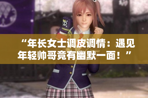 “年長女士調(diào)皮調(diào)情：遇見年輕帥哥竟有幽默一面！”