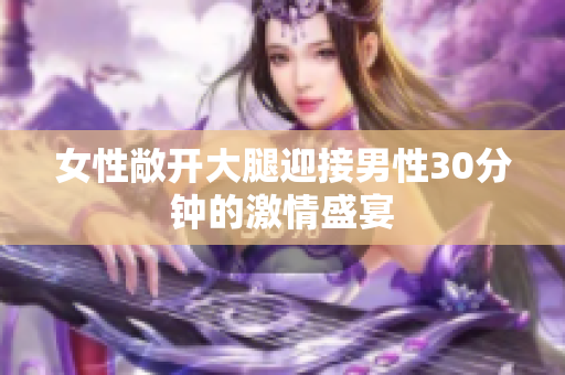 女性敞開(kāi)大腿迎接男性30分鐘的激情盛宴