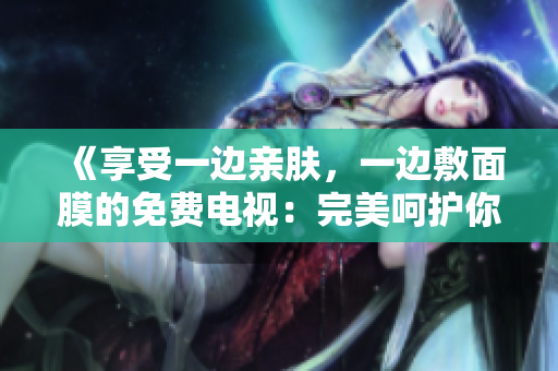 《享受一邊親膚，一邊敷面膜的免費(fèi)電視：完美呵護(hù)你的肌膚！》