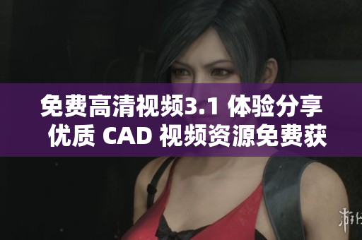 免費高清視頻3.1 體驗分享  優(yōu)質 CAD 視頻資源免費獲取