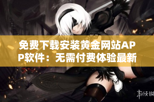 免費下載安裝黃金網(wǎng)站APP軟件：無需付費體驗最新版