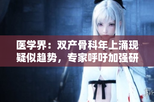醫(yī)學界：雙產(chǎn)骨科年上涌現(xiàn)疑似趨勢，專家呼吁加強研究與關注