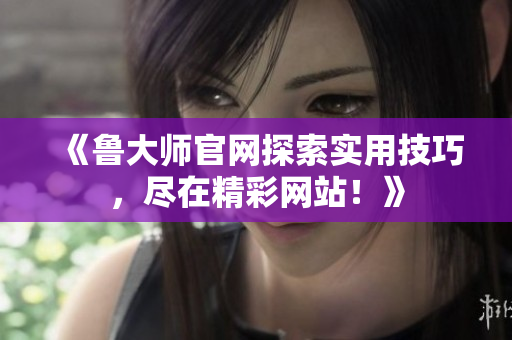《魯大師官網探索實用技巧，盡在精彩網站！》