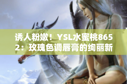 誘人粉嫩！YSL水蜜桃8652：玫瑰色調(diào)唇膏的絢麗新選擇