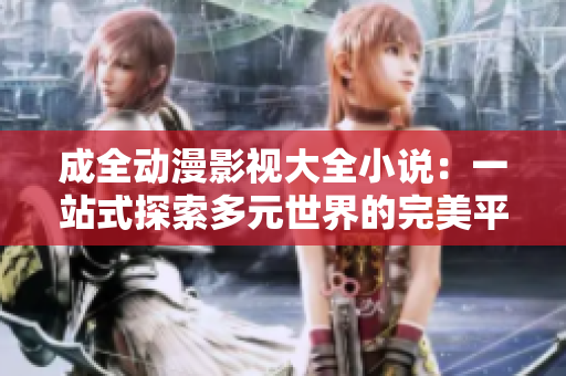 成全動漫影視大全小說：一站式探索多元世界的完美平臺