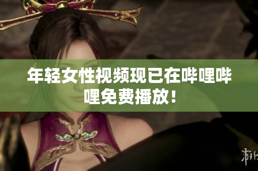 年輕女性視頻現(xiàn)已在嗶哩嗶哩免費播放！