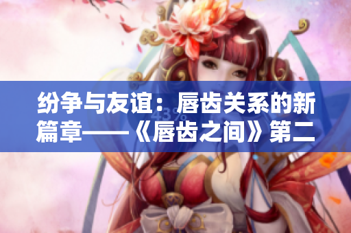 紛爭與友誼：唇齒關系的新篇章——《唇齒之間》第二季精彩回顧