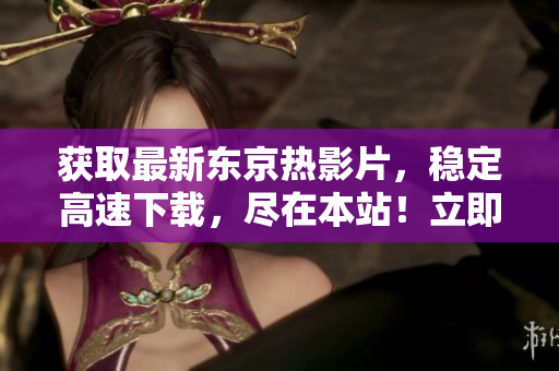 獲取最新東京熱影片，穩(wěn)定高速下載，盡在本站！立即體驗最新熱門影片！
