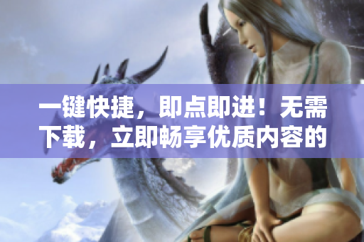 一鍵快捷，即點即進！無需下載，立即暢享優(yōu)質(zhì)內(nèi)容的網(wǎng)站代碼