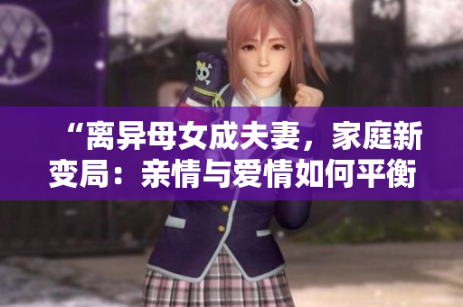 “離異母女成夫妻，家庭新變局：親情與愛情如何平衡？”
