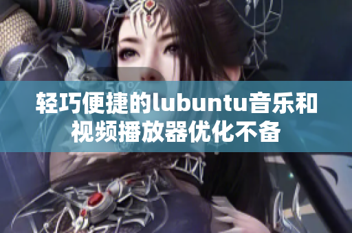 輕巧便捷的lubuntu音樂和視頻播放器優(yōu)化不備