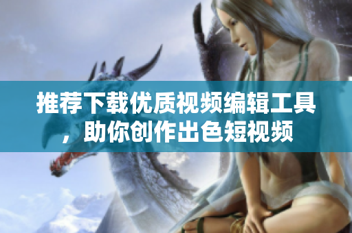 推薦下載優(yōu)質視頻編輯工具，助你創(chuàng)作出色短視頻