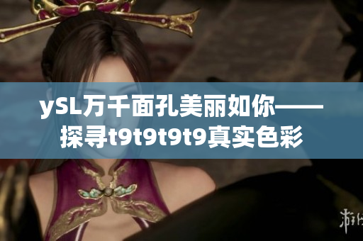 ySL萬千面孔美麗如你——探尋t9t9t9t9真實色彩