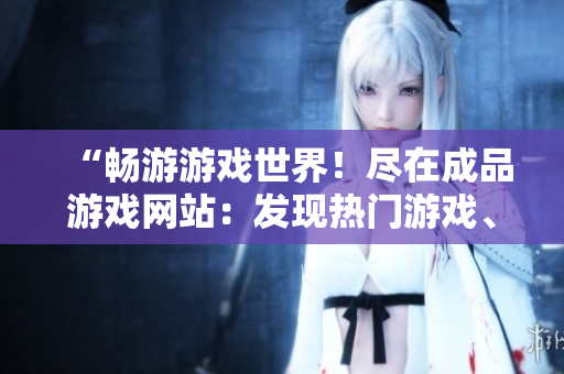 “暢游游戲世界！盡在成品游戲網(wǎng)站：發(fā)現(xiàn)熱門游戲、最新資訊與社區(qū)互動”