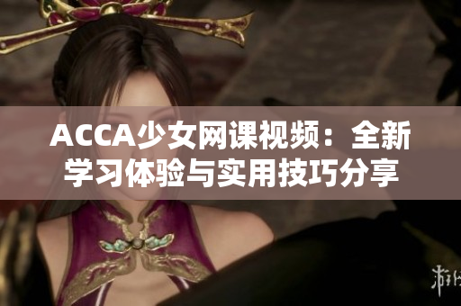ACCA少女網(wǎng)課視頻：全新學習體驗與實用技巧分享
