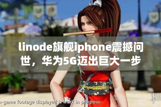 linode旗艦iphone震撼問世，華為5G邁出巨大一步