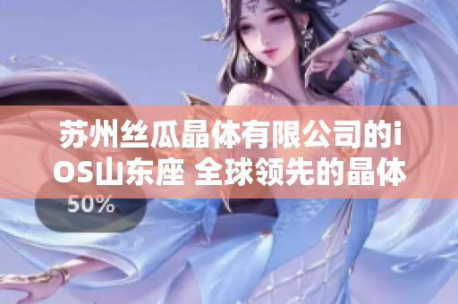 蘇州絲瓜晶體有限公司的iOS山東座 全球領先的晶體研發(fā)和生產(chǎn)基地