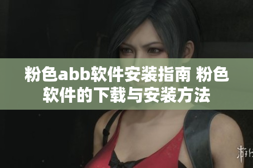 粉色abb軟件安裝指南 粉色軟件的下載與安裝方法