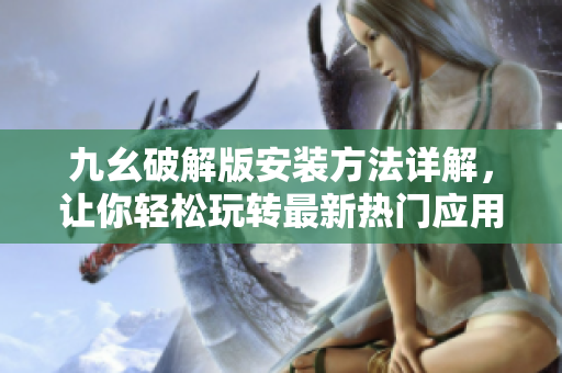 九幺破解版安裝方法詳解，讓你輕松玩轉(zhuǎn)最新熱門(mén)應(yīng)用
