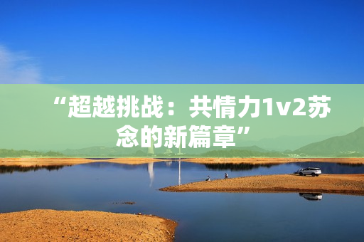 “超越挑戰(zhàn)：共情力1v2蘇念的新篇章”