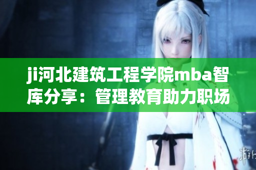ji河北建筑工程學(xué)院mba智庫(kù)分享：管理教育助力職場(chǎng)提升