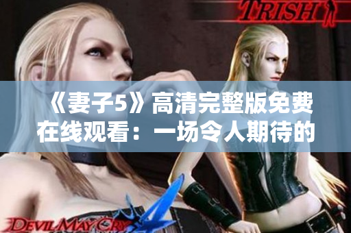 《妻子5》高清完整版免費(fèi)在線觀看：一場(chǎng)令人期待的劇情大餐！