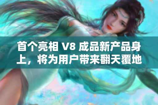 首個(gè)亮相 V8 成品新產(chǎn)品身上，將為用戶帶來翻天覆地的創(chuàng)新體驗(yàn)