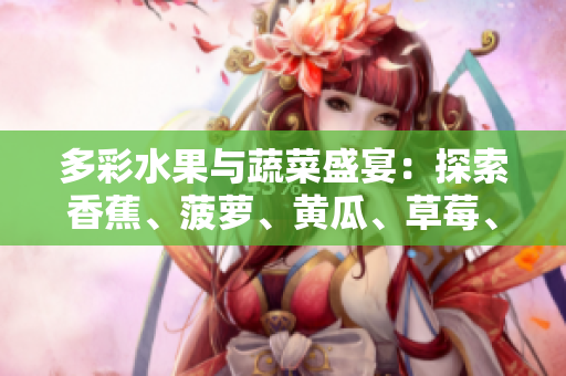 多彩水果與蔬菜盛宴：探索香蕉、菠蘿、黃瓜、草莓、櫻桃、榴蓮和茄子的美味與營(yíng)養(yǎng)