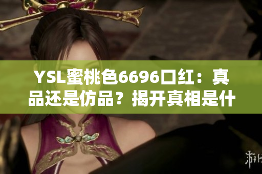 YSL蜜桃色6696口紅：真品還是仿品？揭開(kāi)真相是什么