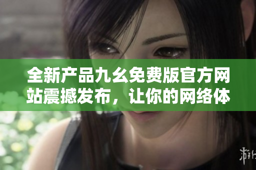 全新產(chǎn)品九幺免費(fèi)版官方網(wǎng)站震撼發(fā)布，讓你的網(wǎng)絡(luò)體驗(yàn)更加暢快！