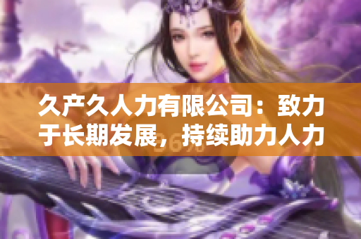 久產(chǎn)久人力有限公司：致力于長(zhǎng)期發(fā)展，持續(xù)助力人力資源優(yōu)化