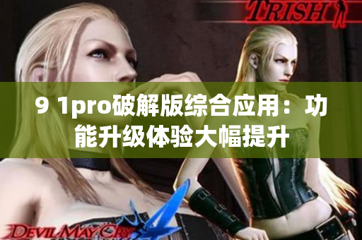 9 1pro破解版綜合應(yīng)用：功能升級體驗大幅提升